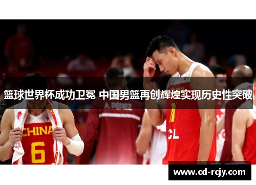 篮球世界杯成功卫冕 中国男篮再创辉煌实现历史性突破