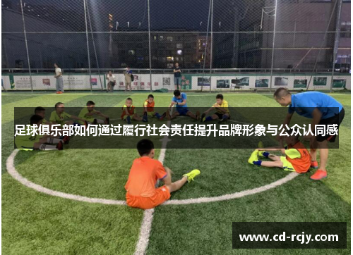 足球俱乐部如何通过履行社会责任提升品牌形象与公众认同感